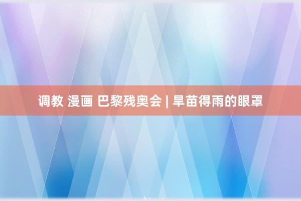 调教 漫画 巴黎残奥会 | 旱苗得雨的眼罩