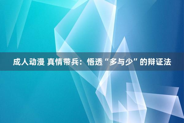 成人动漫 真情带兵：悟透“多与少”的辩证法