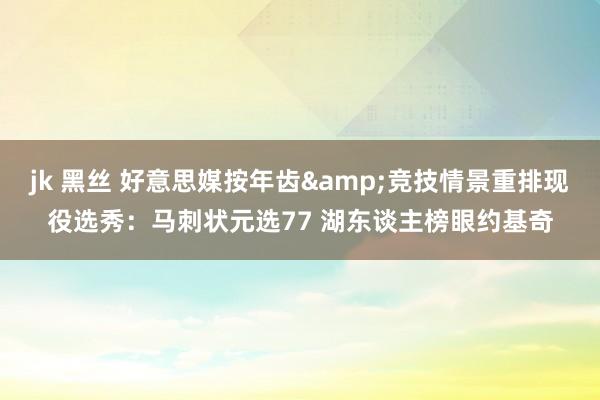 jk 黑丝 好意思媒按年齿&竞技情景重排现役选秀：马刺状元选77 湖东谈主榜眼约基奇