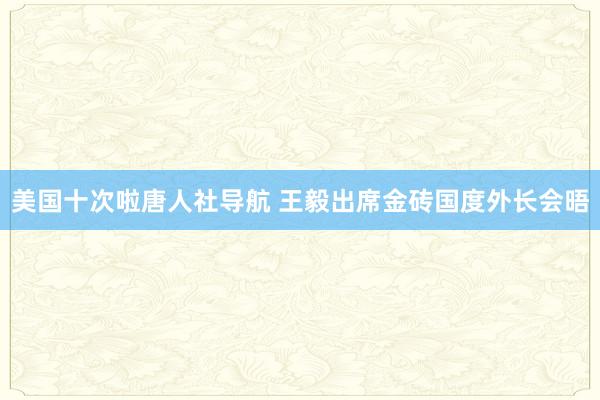 美国十次啦唐人社导航 王毅出席金砖国度外长会晤