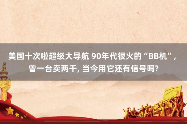 美国十次啦超级大导航 90年代很火的“BB机”, 曾一台卖两千, 当今用它还有信号吗?