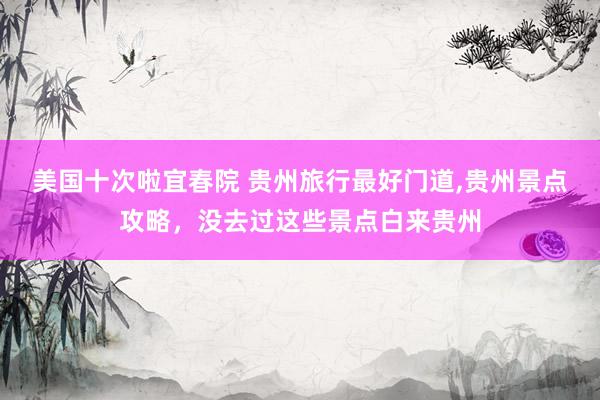 美国十次啦宜春院 贵州旅行最好门道,贵州景点攻略，没去过这些景点白来贵州