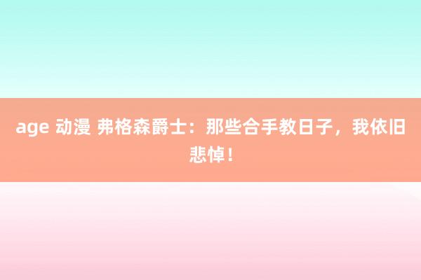 age 动漫 弗格森爵士:那些合手教日子,我依旧悲悼!