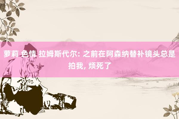 萝莉 色情 拉姆斯代尔: 之前在阿森纳替补镜头总是拍我, 烦死了