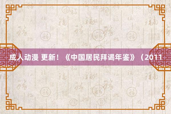 成人动漫 更新！《中国居民拜谒年鉴》（2011