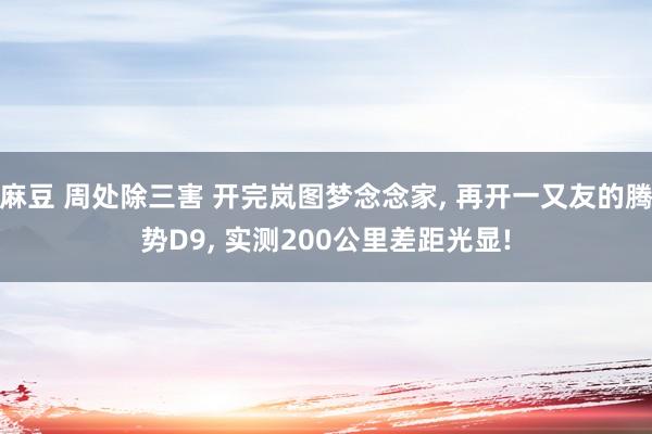 麻豆 周处除三害 开完岚图梦念念家, 再开一又友的腾势D9, 实测200公里差距光显!