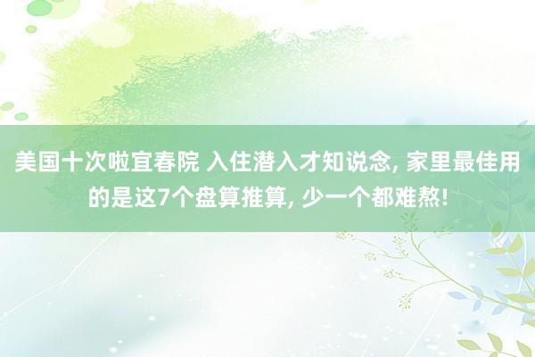 美国十次啦宜春院 入住潜入才知说念, 家里最佳用的是这7个盘算推算, 少一个都难熬!