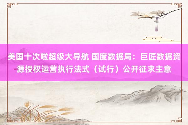 美国十次啦超级大导航 国度数据局：巨匠数据资源授权运营执行法式（试行）公开征求主意