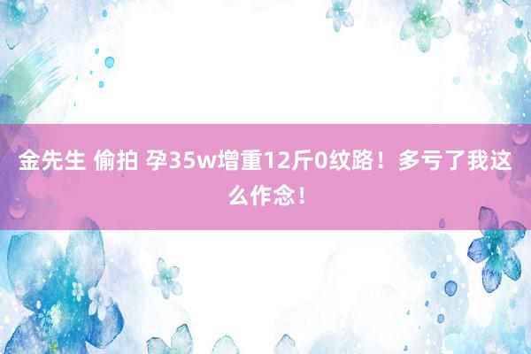 金先生 偷拍 孕35w增重12斤0纹路!多亏了我这么作念!