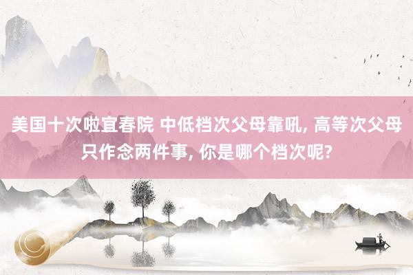 美国十次啦宜春院 中低档次父母靠吼, 高等次父母只作念两件事, 你是哪个档次呢?