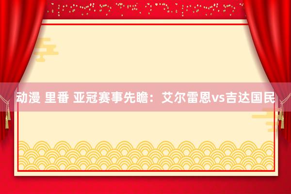 动漫 里番 亚冠赛事先瞻：艾尔雷恩vs吉达国民