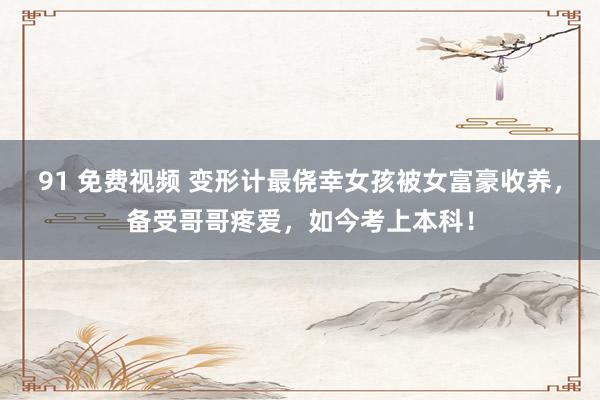 91 免费视频 变形计最侥幸女孩被女富豪收养，备受哥哥疼爱，如今考上本科！