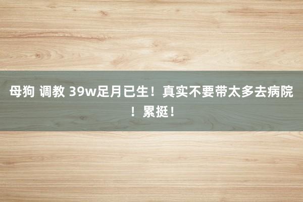 母狗 调教 39w足月已生!真实不要带太多去病院!累挺!