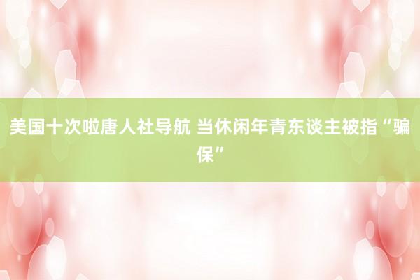 美国十次啦唐人社导航 当休闲年青东谈主被指“骗保”