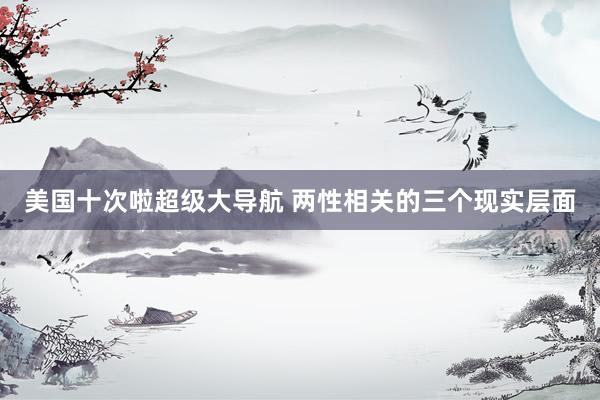 美国十次啦超级大导航 两性相关的三个现实层面