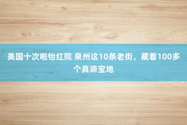 美国十次啦怡红院 泉州这10条老街，藏着100多个真谛宝地