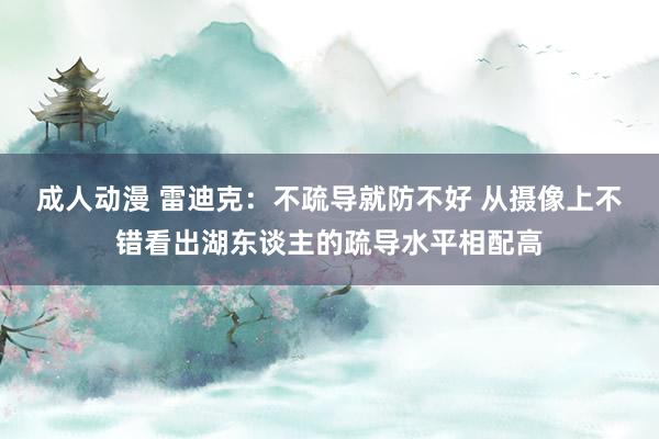 成人动漫 雷迪克：不疏导就防不好 从摄像上不错看出湖东谈主的疏导水平相配高