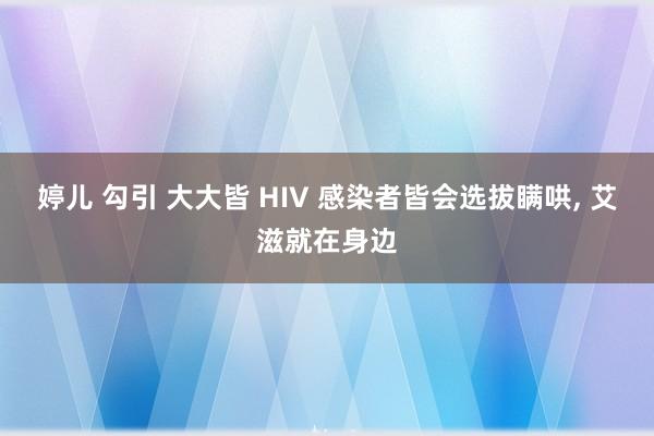 婷儿 勾引 大大皆 HIV 感染者皆会选拔瞒哄, 艾滋就在身边