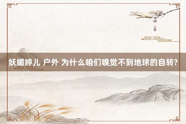 妖媚婷儿 户外 为什么咱们嗅觉不到地球的自转?