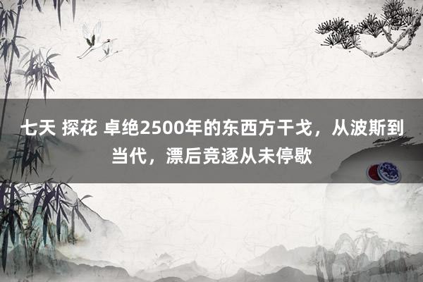 七天 探花 卓绝2500年的东西方干戈，从波斯到当代，漂后竞逐从未停歇