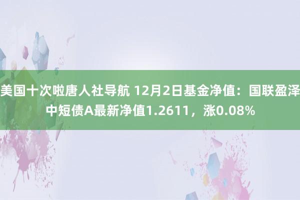 美国十次啦唐人社导航 12月2日基金净值：国联盈泽中短债A最新净值1.2611，涨0.08%