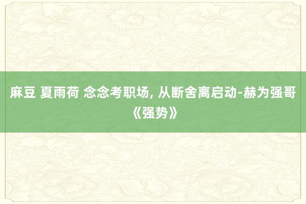 麻豆 夏雨荷 念念考职场， 从断舍离启动-赫为强哥《强势》