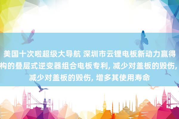 美国十次啦超级大导航 深圳市云锂电板新动力赢得一种具有驻守机构的叠层式逆变器组合电板专利， 减少对盖板的毁伤， 增多其使用寿命