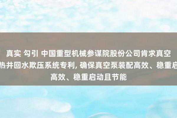 真实 勾引 中国重型机械参谋院股份公司肯求真空泵装配用热井回水欺压系统专利， 确保真空泵装配高效、稳重启动且节能