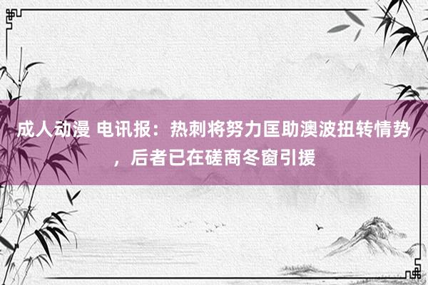 成人动漫 电讯报：热刺将努力匡助澳波扭转情势，后者已在磋商冬窗引援