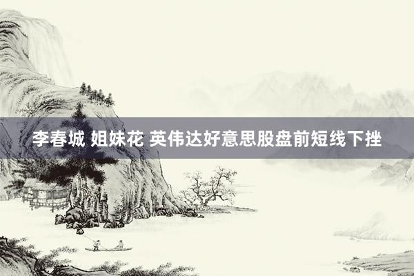 李春城 姐妹花 英伟达好意思股盘前短线下挫