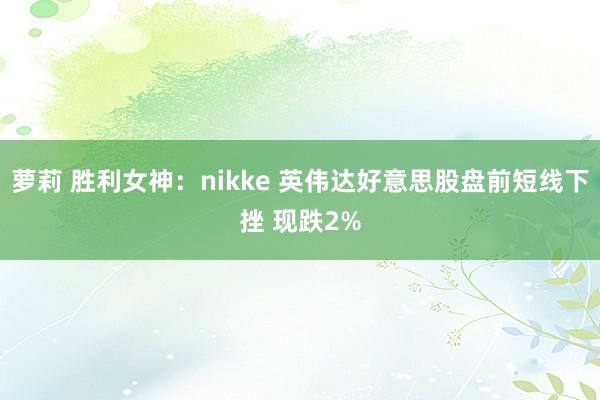 萝莉 胜利女神:nikke 英伟达好意思股盘前短线下挫 现跌2%
