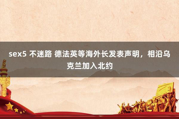 sex5 不迷路 德法英等海外长发表声明，相沿乌克兰加入北约