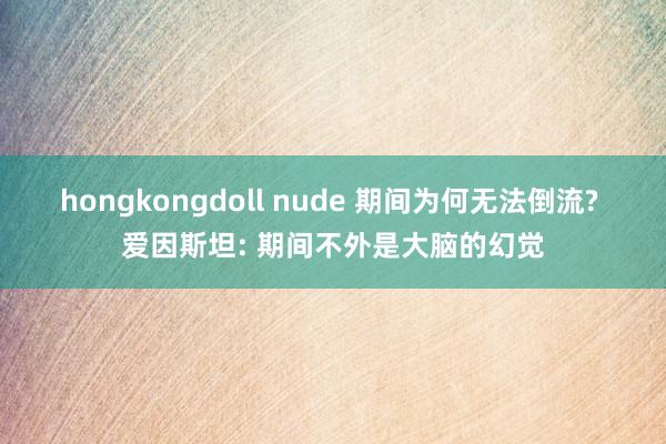 hongkongdoll nude 期间为何无法倒流? 爱因斯坦: 期间不外是大脑的幻觉