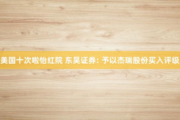 美国十次啦怡红院 东吴证券: 予以杰瑞股份买入评级