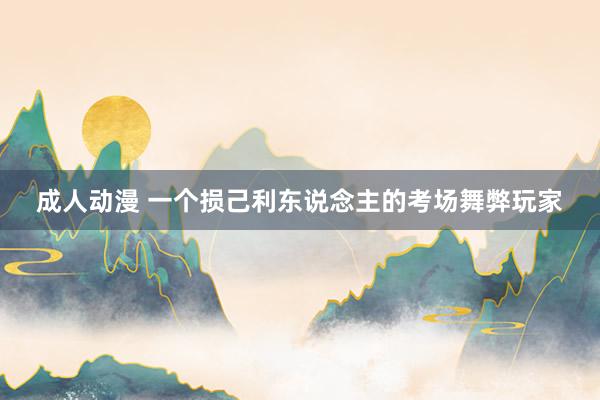 成人动漫 一个损己利东说念主的考场舞弊玩家