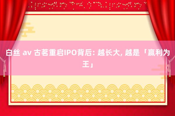 白丝 av 古茗重启IPO背后: 越长大, 越是「赢利为王」