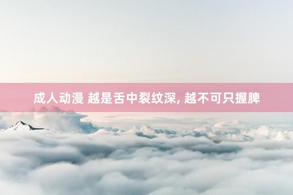 成人动漫 越是舌中裂纹深, 越不可只握脾
