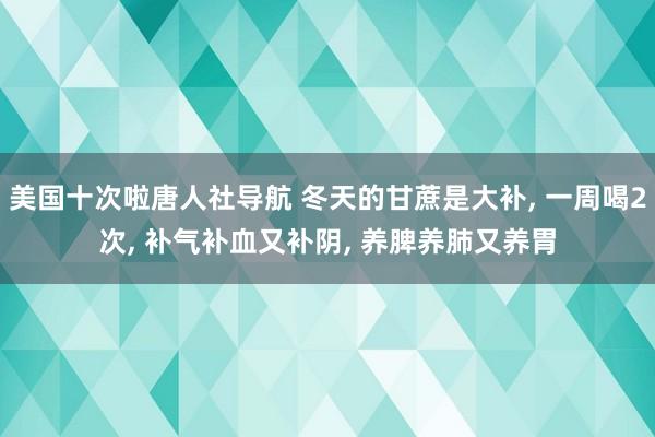美国十次啦唐人社导航 冬天的甘蔗是大补, 一周喝2次, 补气补血又补阴, 养脾养肺又养胃