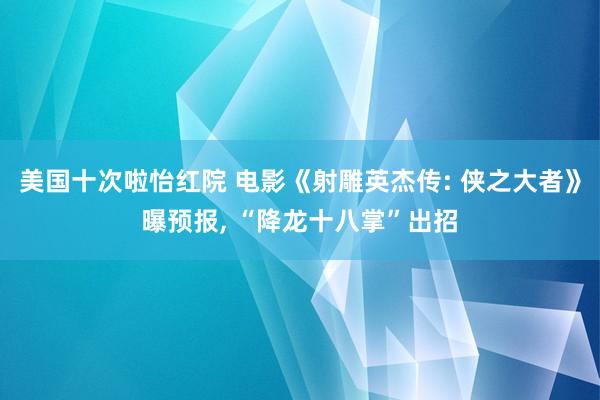 美国十次啦怡红院 电影《射雕英杰传: 侠之大者》曝预报， “降龙十八掌”出招
