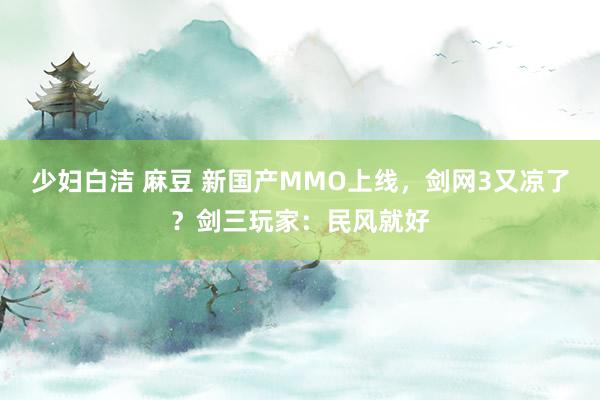 少妇白洁 麻豆 新国产MMO上线，剑网3又凉了？剑三玩家：民风就好