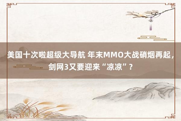 美国十次啦超级大导航 年末MMO大战硝烟再起，剑网3又要迎来“凉凉”？