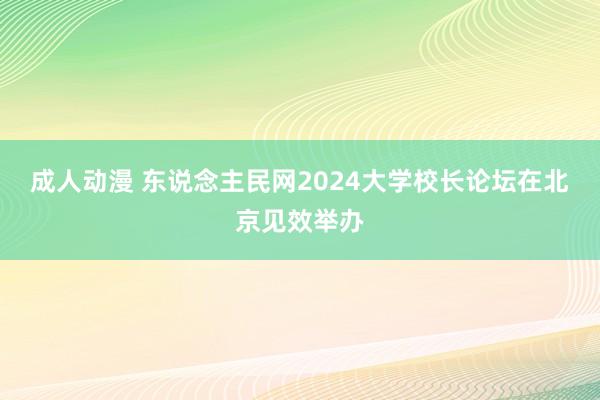 成人动漫 东说念主民网2024大学校长论坛在北京见效举办
