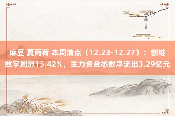 麻豆 夏雨荷 本周清点（12.23-12.27）：创维数字周涨15.42%，主力资金悉数净流出3.29亿元