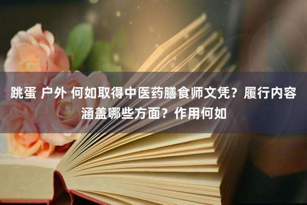 跳蛋 户外 何如取得中医药膳食师文凭？履行内容涵盖哪些方面？作用何如