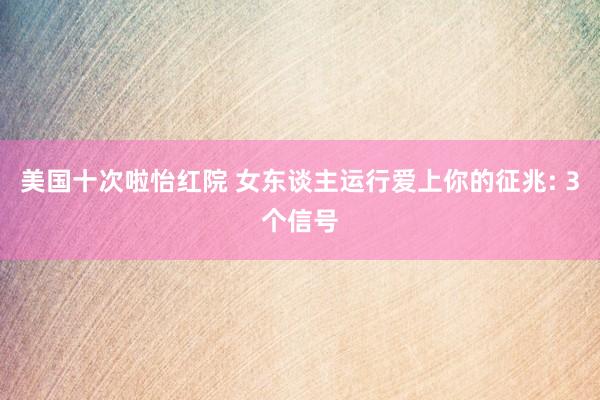美国十次啦怡红院 女东谈主运行爱上你的征兆: 3个信号