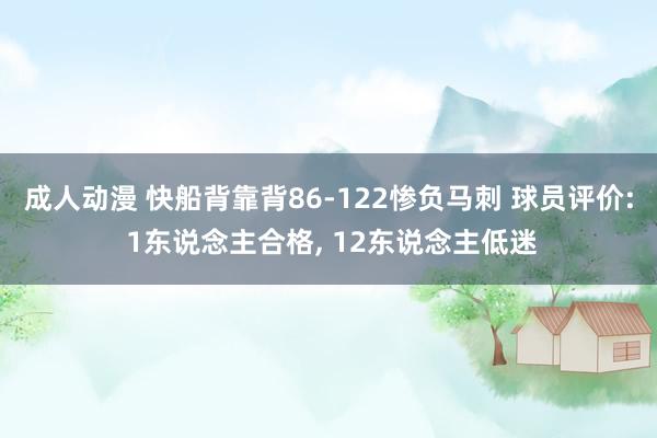 成人动漫 快船背靠背86-122惨负马刺 球员评价: 1东说念主合格, 12东说念主低迷