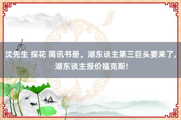沈先生 探花 简讯书册。湖东谈主第三巨头要来了, 湖东谈主报价福克斯!