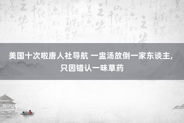 美国十次啦唐人社导航 一盅汤放倒一家东谈主, 只因错认一味草药