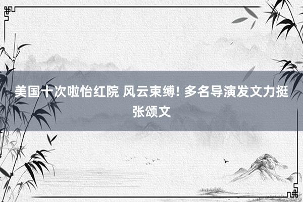 美国十次啦怡红院 风云束缚! 多名导演发文力挺张颂文