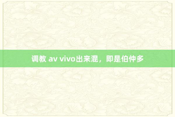 调教 av vivo出来混，即是伯仲多